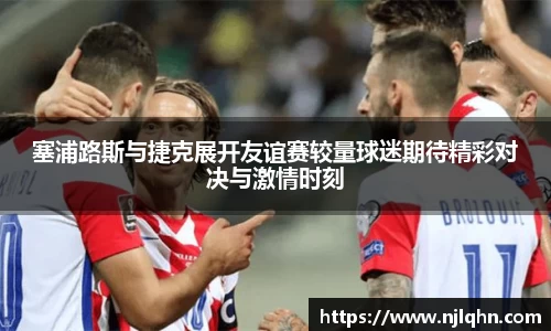 塞浦路斯与捷克展开友谊赛较量球迷期待精彩对决与激情时刻