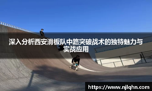 深入分析西安滑板队中路突破战术的独特魅力与实战应用
